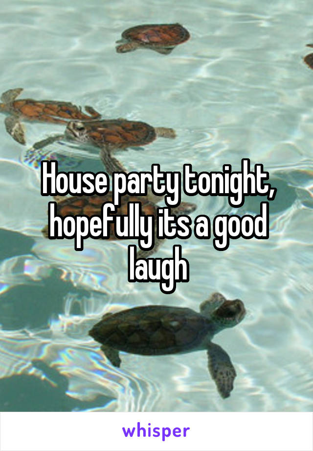 House party tonight, hopefully its a good laugh