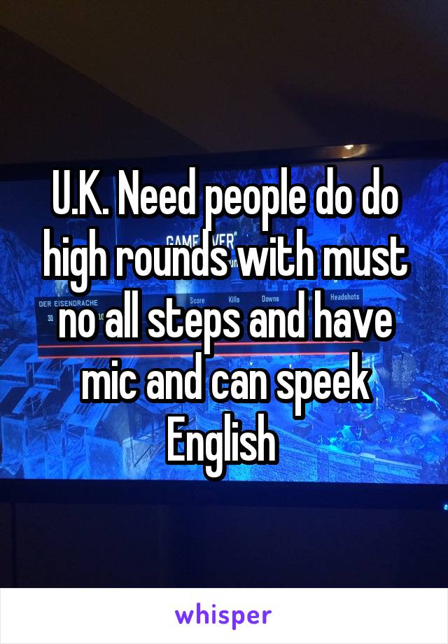 U.K. Need people do do high rounds with must no all steps and have mic and can speek English 