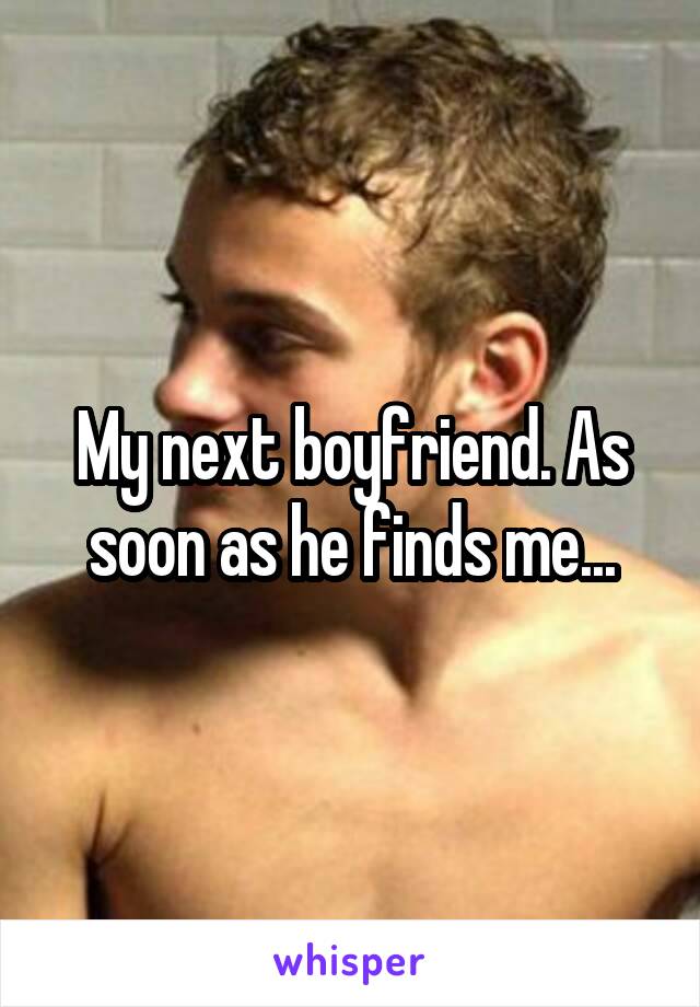 My next boyfriend. As soon as he finds me...