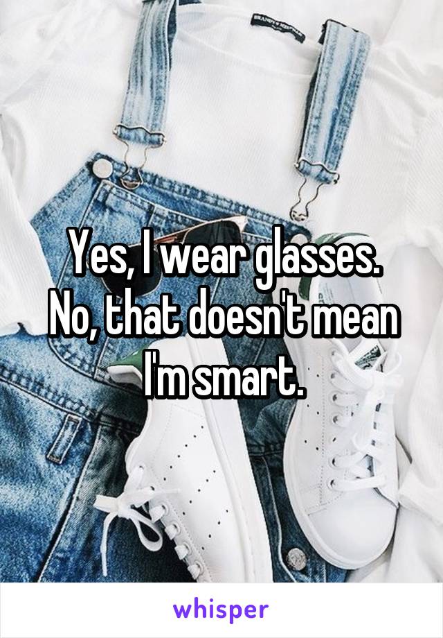 Yes, I wear glasses.
No, that doesn't mean I'm smart.