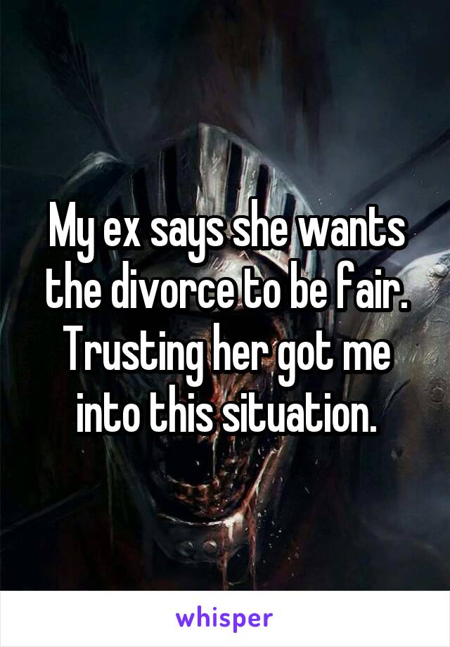 My ex says she wants the divorce to be fair. Trusting her got me into this situation.