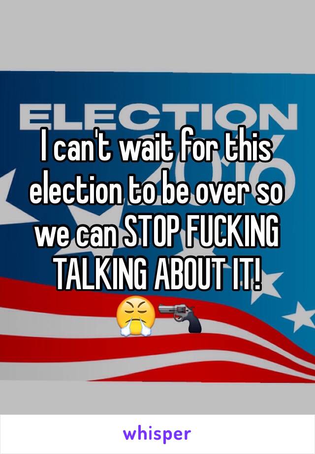 I can't wait for this election to be over so we can STOP FUCKING TALKING ABOUT IT! 
ðŸ˜¤ðŸ”«