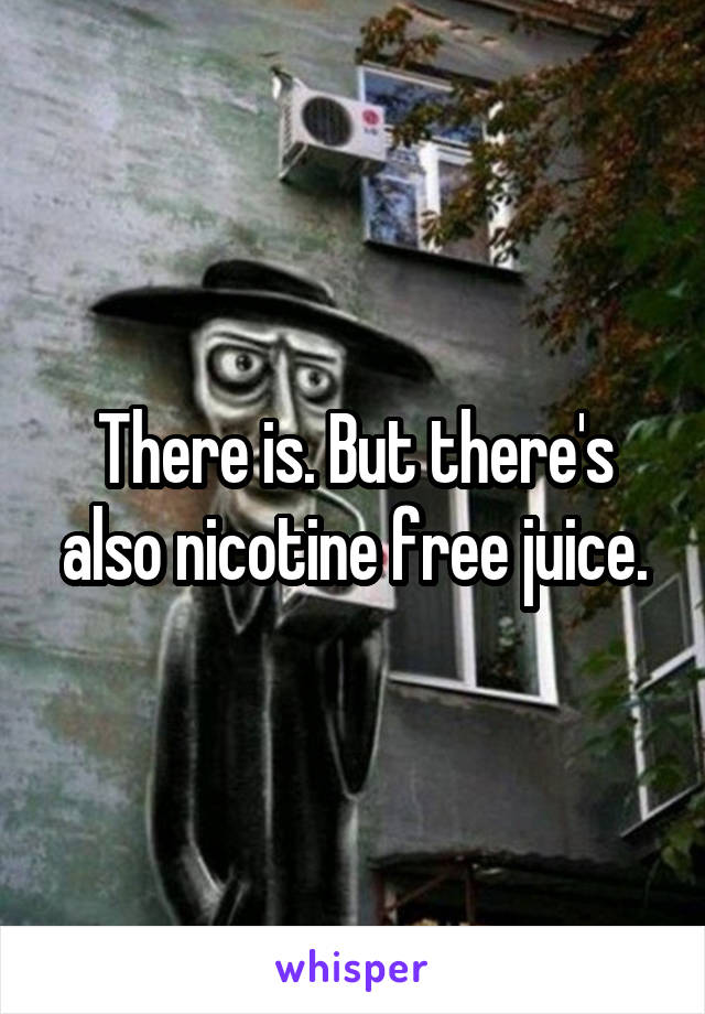 There is. But there's also nicotine free juice.