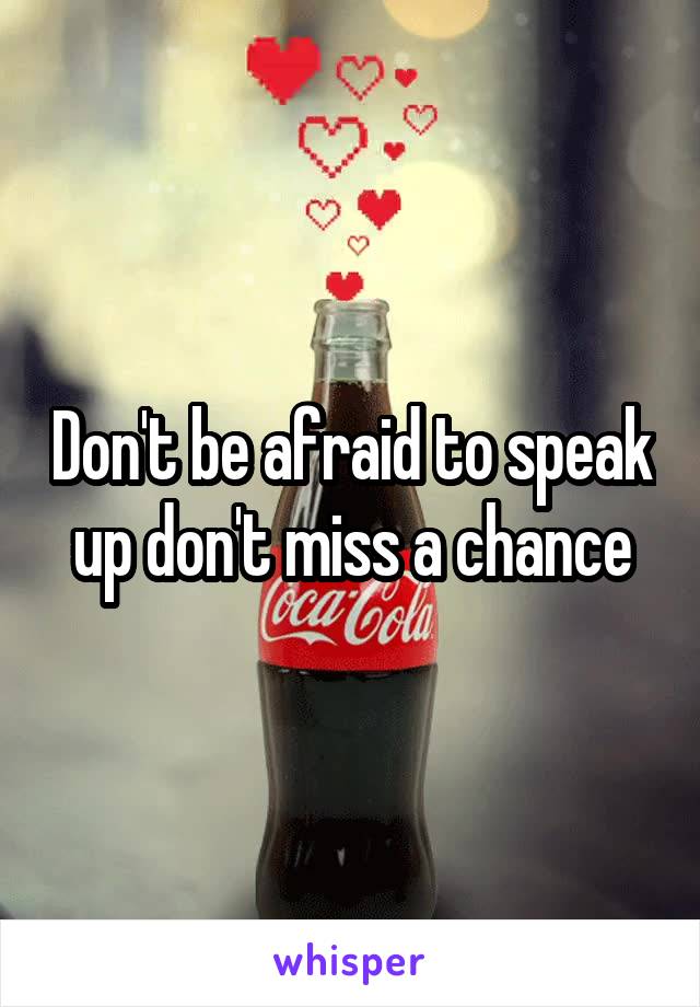 Don't be afraid to speak up don't miss a chance