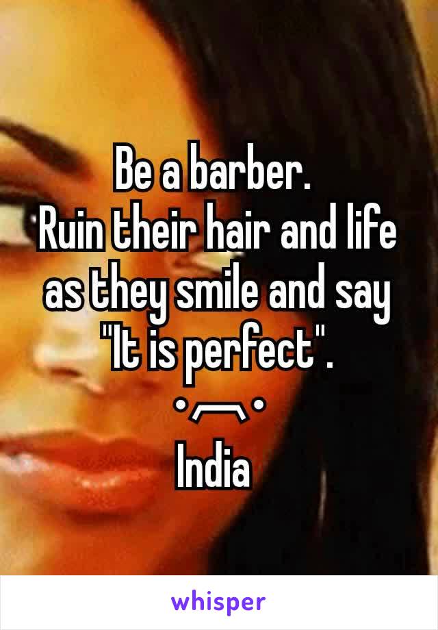 Be a barber. 
Ruin their hair and life as they smile and say "It is perfect".
•︹•
India 