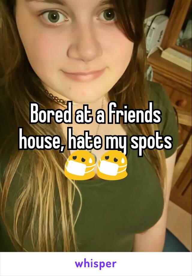 Bored at a friends house, hate my spots ðŸ˜·ðŸ˜·