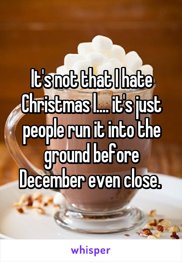 It's not that I hate Christmas l.... it's just people run it into the ground before December even close. 
