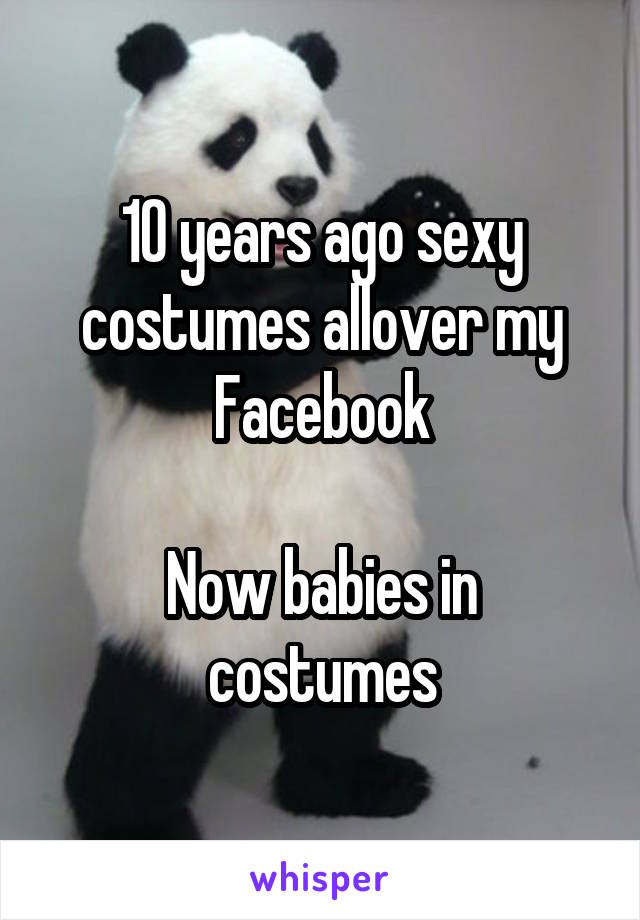 10 years ago sexy costumes allover my Facebook

Now babies in costumes