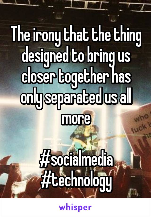 The irony that the thing designed to bring us closer together has only separated us all more

#socialmedia
#technology