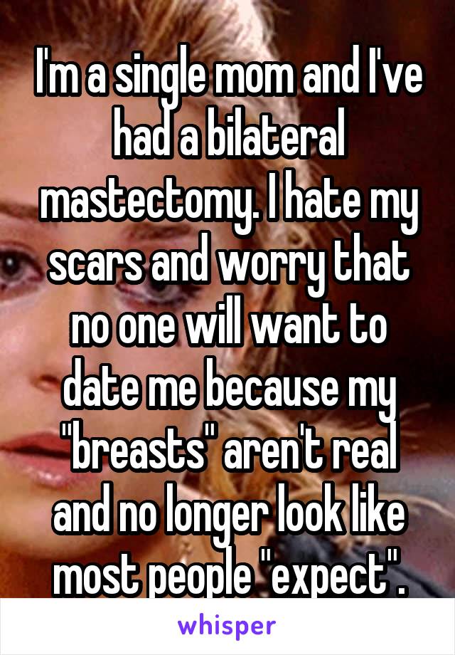 I'm a single mom and I've had a bilateral mastectomy. I hate my scars and worry that no one will want to date me because my "breasts" aren't real and no longer look like most people "expect".