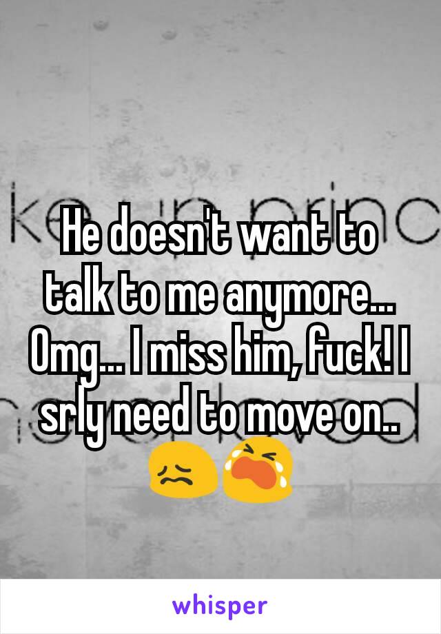 He doesn't want to talk to me anymore... Omg... I miss him, fuck! I srly need to move on.. ðŸ˜–ðŸ˜­