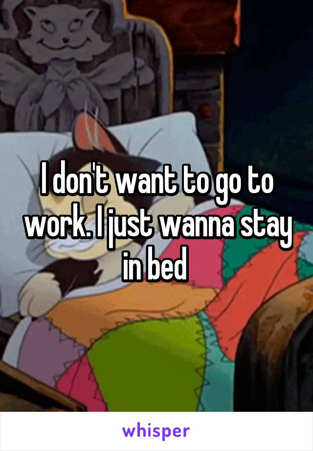 I don't want to go to work. I just wanna stay in bed 