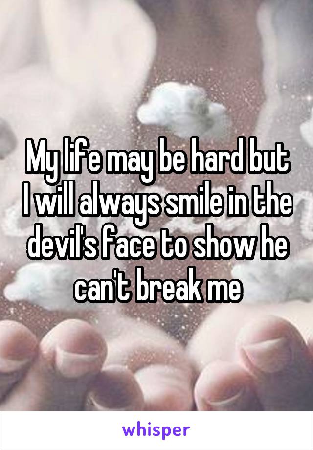 My life may be hard but I will always smile in the devil's face to show he can't break me