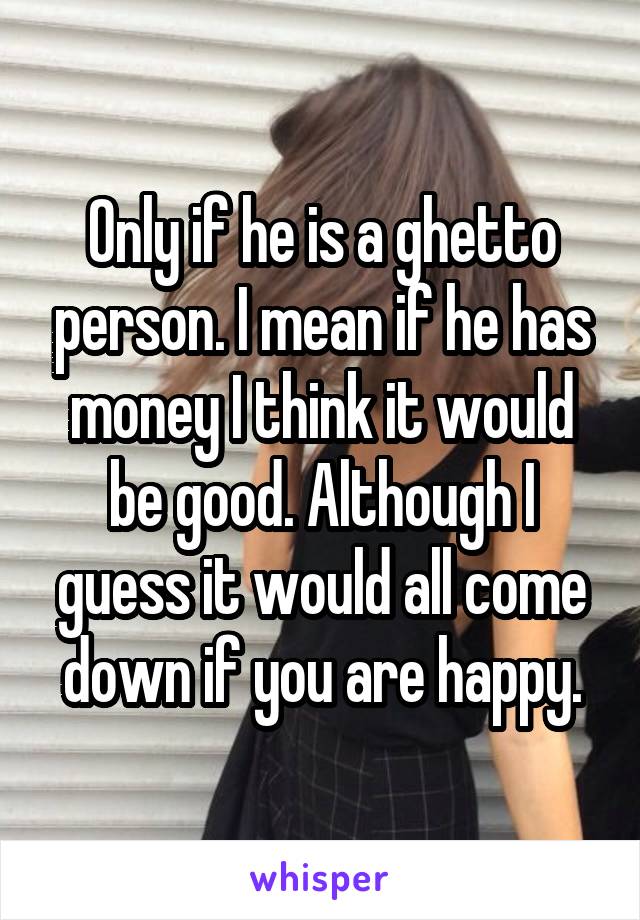 Only if he is a ghetto person. I mean if he has money I think it would be good. Although I guess it would all come down if you are happy.