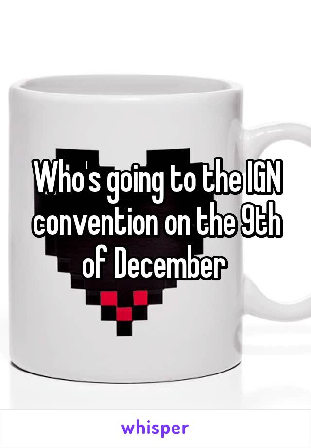 Who's going to the IGN convention on the 9th of December 