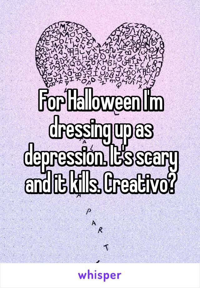 For Halloween I'm dressing up as depression. It's scary and it kills. Creativo?