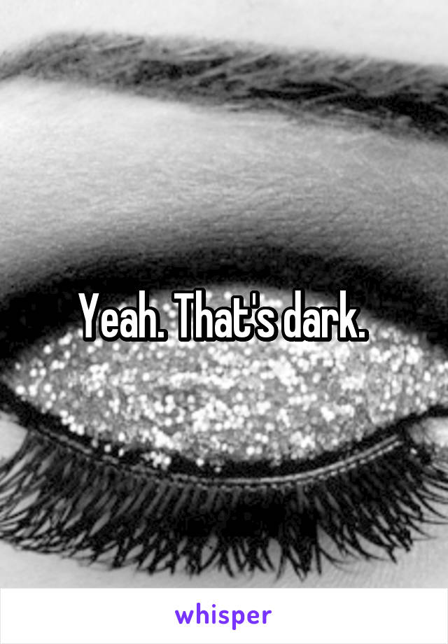 Yeah. That's dark. 