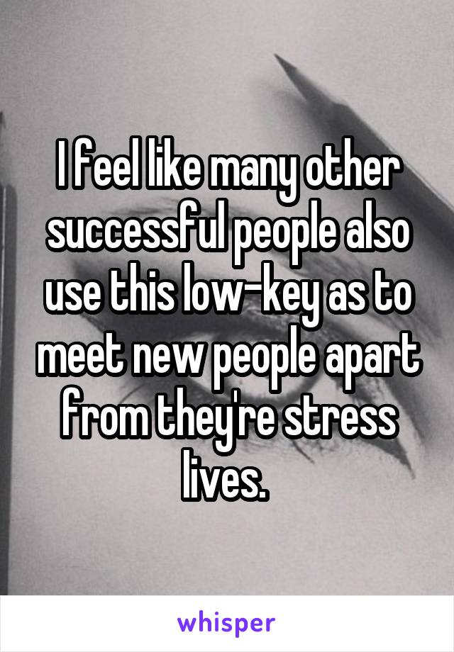 I feel like many other successful people also use this low-key as to meet new people apart from they're stress lives. 