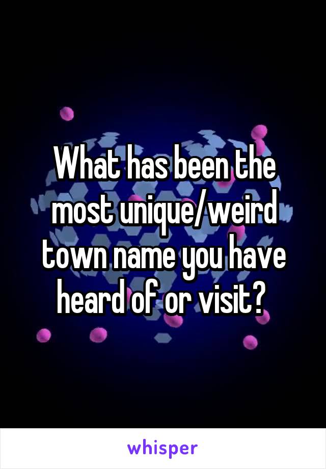 What has been the most unique/weird town name you have heard of or visit? 