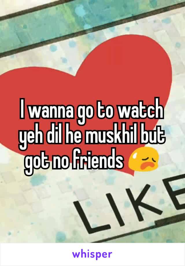 I wanna go to watch yeh dil he muskhil but got no friends 😥