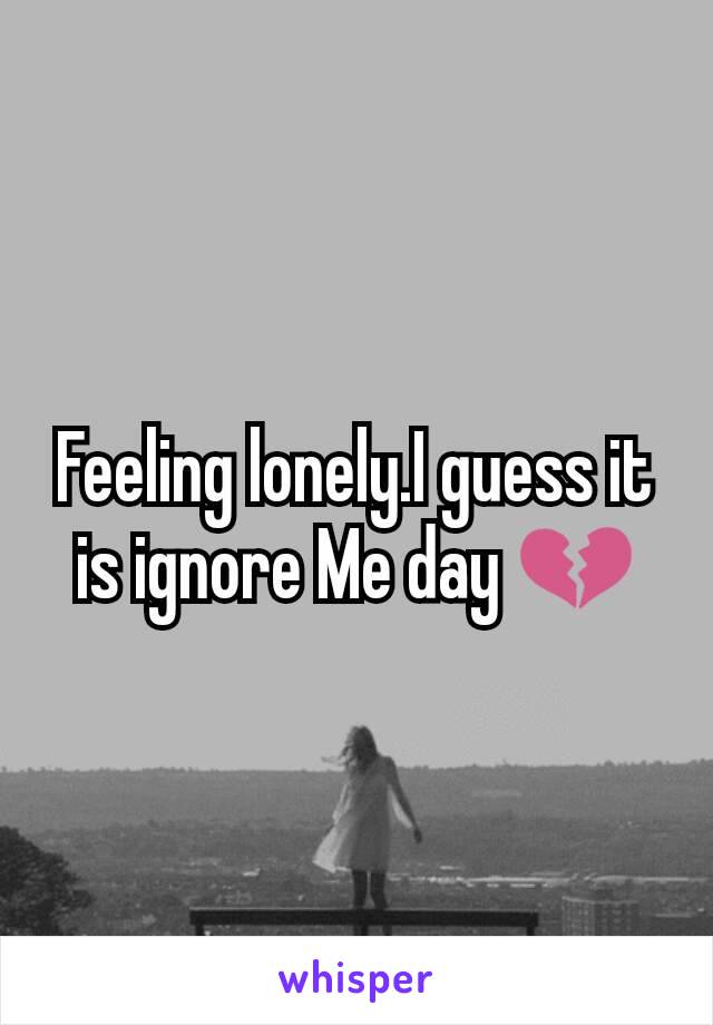 Feeling lonely.I guess it is ignore Me day ðŸ’”