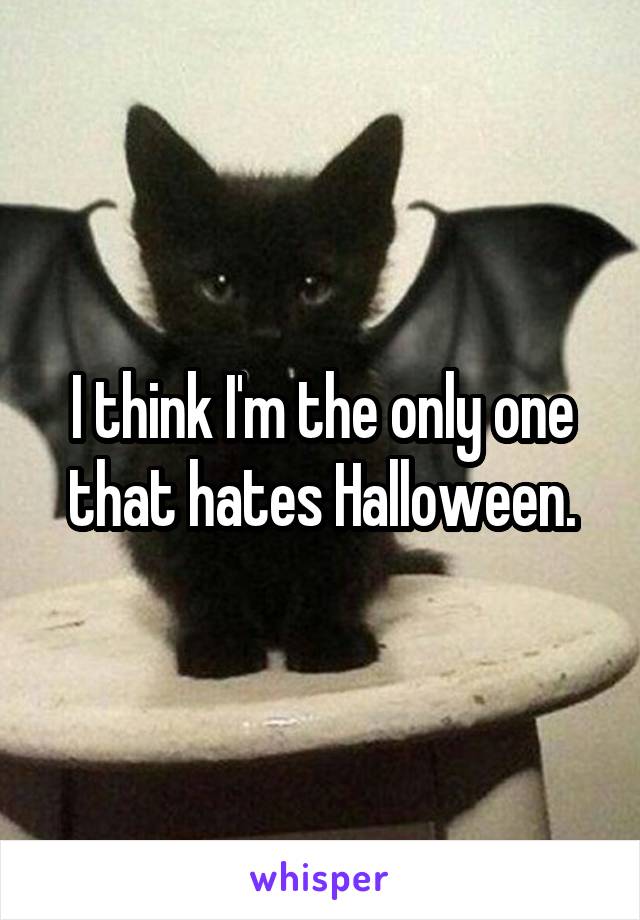I think I'm the only one that hates Halloween.