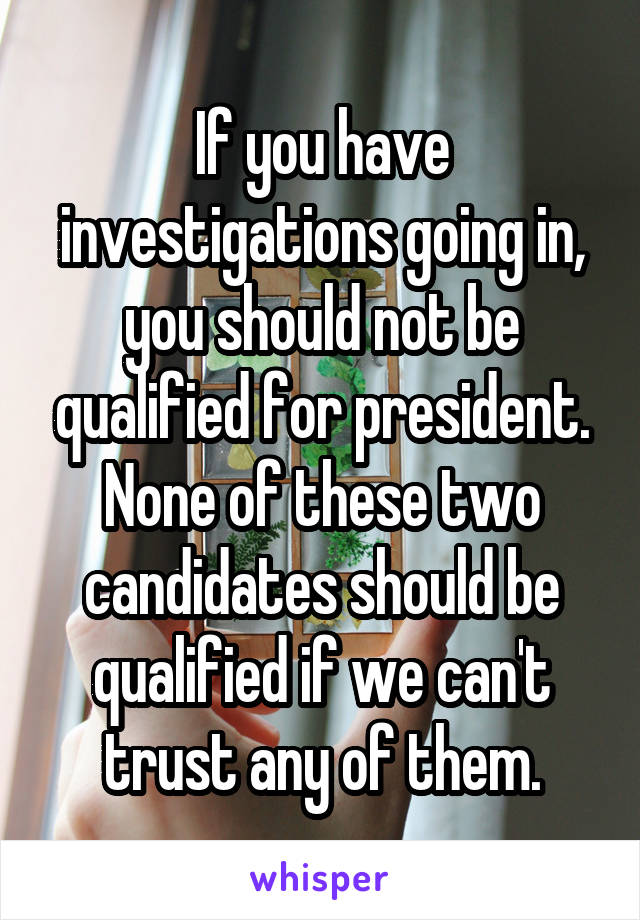 If you have investigations going in, you should not be qualified for president. None of these two candidates should be qualified if we can't trust any of them.
