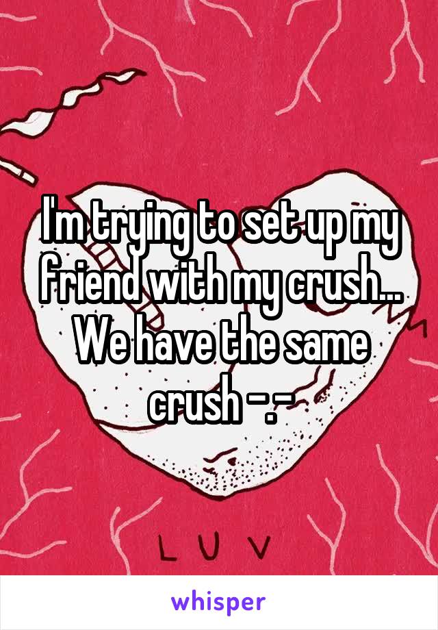 I'm trying to set up my friend with my crush... We have the same crush -.-