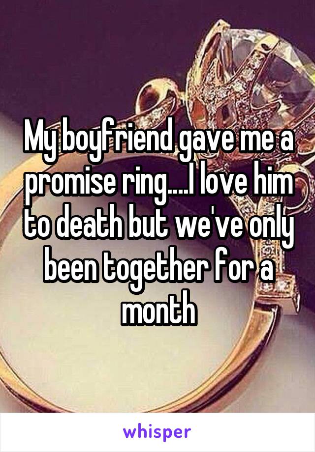 My boyfriend gave me a promise ring....I love him to death but we've only been together for a month