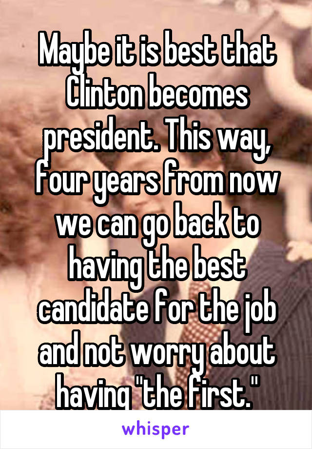Maybe it is best that Clinton becomes president. This way, four years from now we can go back to having the best candidate for the job and not worry about having "the first."