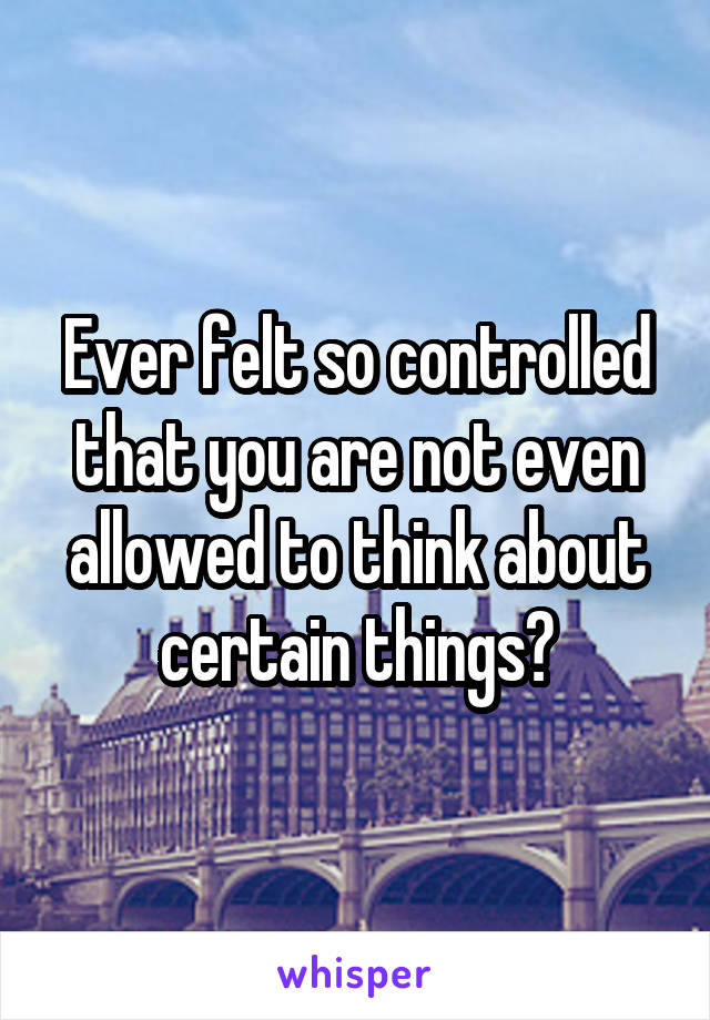 Ever felt so controlled that you are not even allowed to think about certain things?