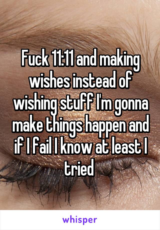Fuck 11:11 and making wishes instead of wishing stuff I'm gonna make things happen and if I fail I know at least I tried 