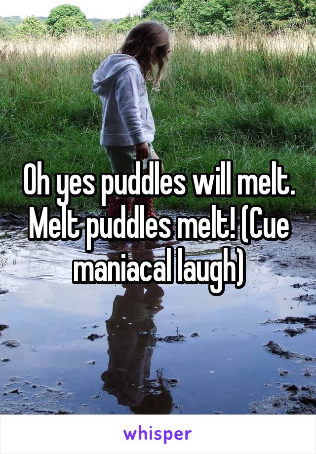 Oh yes puddles will melt. Melt puddles melt! (Cue maniacal laugh)
