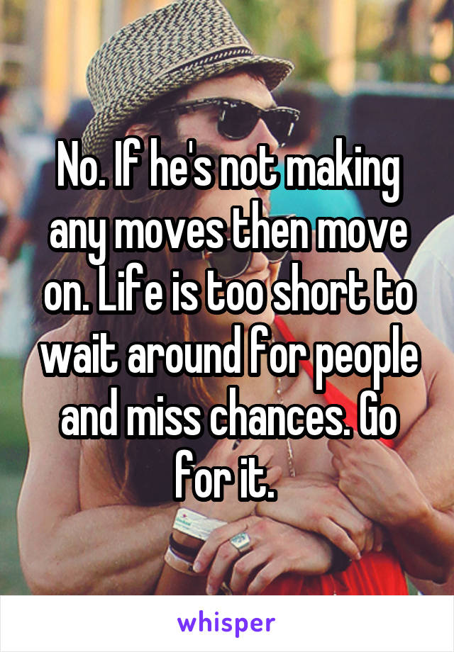 No. If he's not making any moves then move on. Life is too short to wait around for people and miss chances. Go for it. 