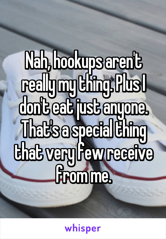 Nah, hookups aren't really my thing. Plus I don't eat just anyone. That's a special thing that very few receive from me.