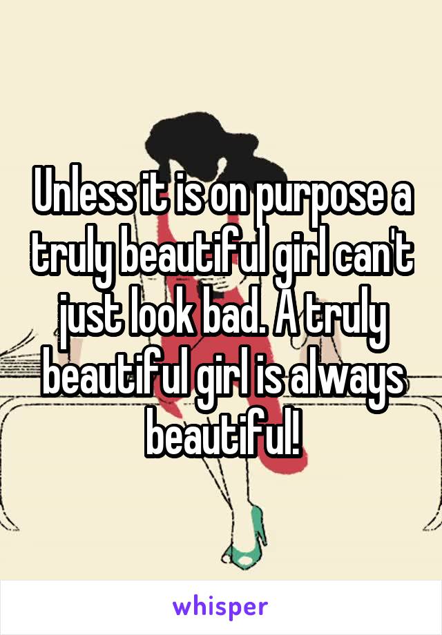 Unless it is on purpose a truly beautiful girl can't just look bad. A truly beautiful girl is always beautiful!
