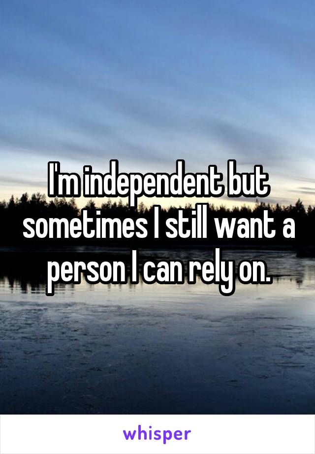 I'm independent but sometimes I still want a person I can rely on.