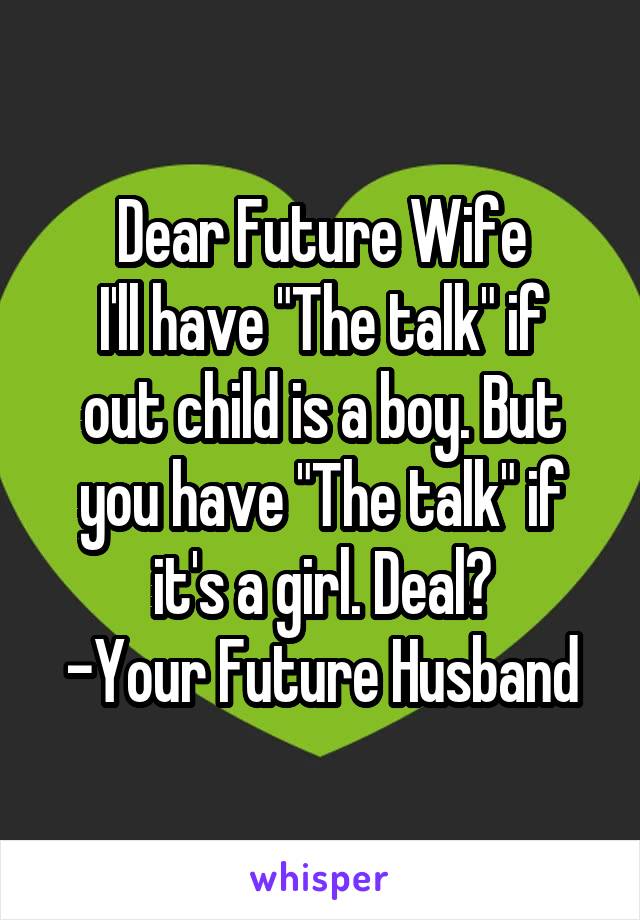 Dear Future Wife
I'll have "The talk" if out child is a boy. But you have "The talk" if it's a girl. Deal?
-Your Future Husband