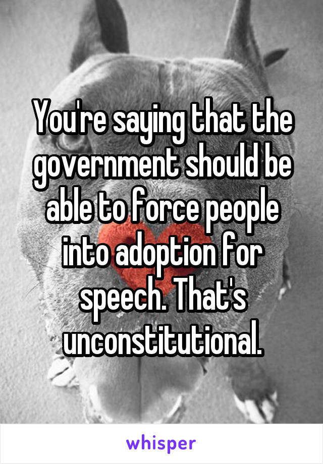 You're saying that the government should be able to force people into adoption for speech. That's unconstitutional.