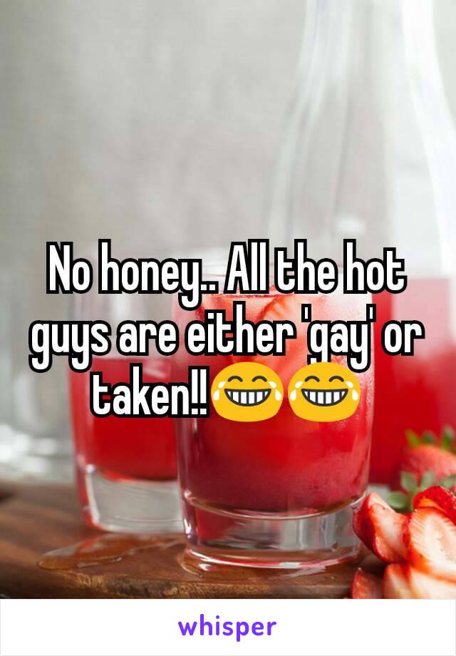 No honey.. All the hot guys are either 'gay' or taken!!😂😂