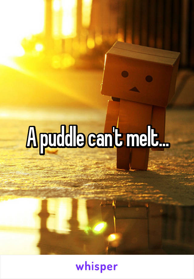 A puddle can't melt...