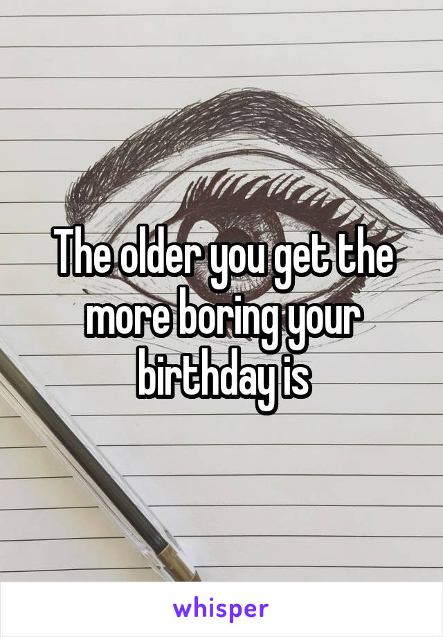 The older you get the more boring your birthday is