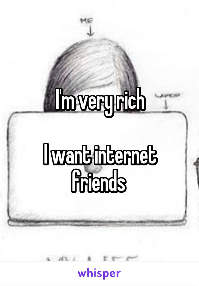 I'm very rich

I want internet friends 