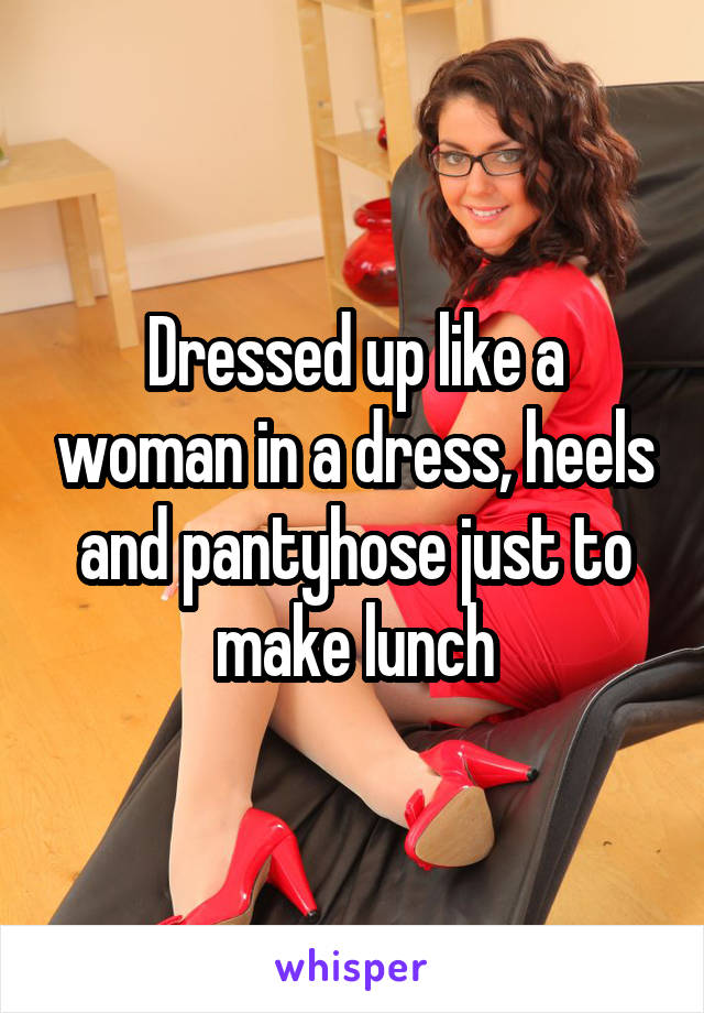 Dressed up like a woman in a dress, heels and pantyhose just to make lunch