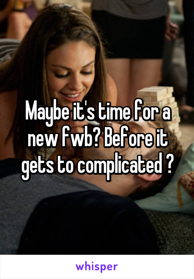 Maybe it's time for a new fwb? Before it gets to complicated ?