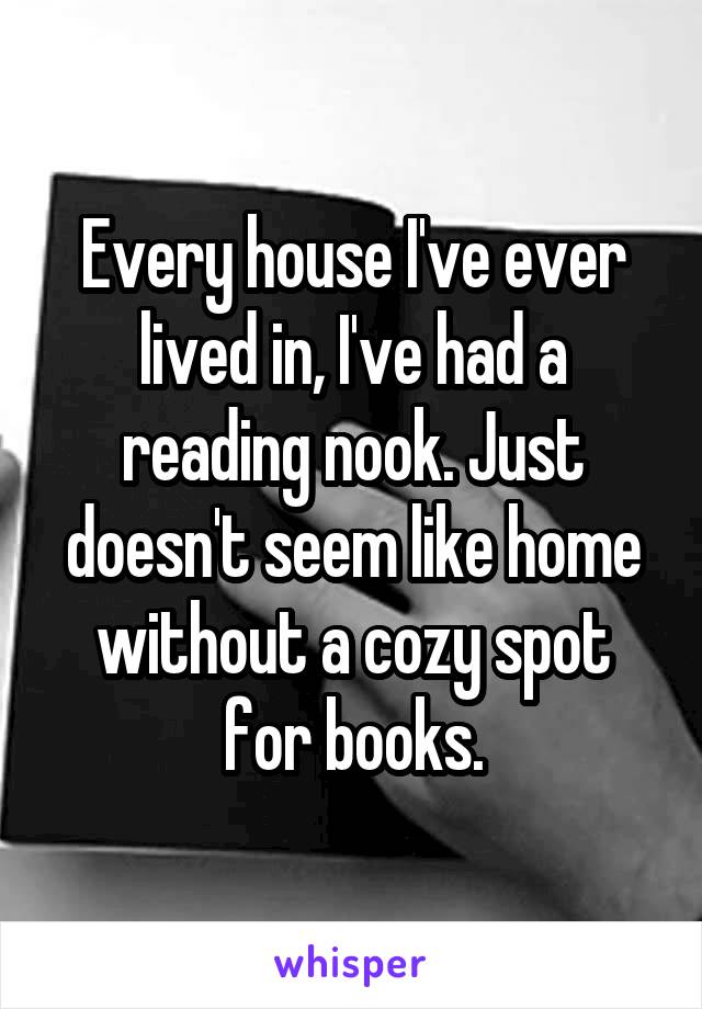 Every house I've ever lived in, I've had a reading nook. Just doesn't seem like home without a cozy spot for books.