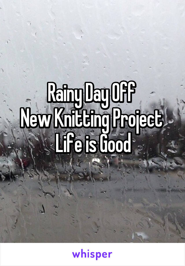 Rainy Day Off 
New Knitting Project 
Life is Good
