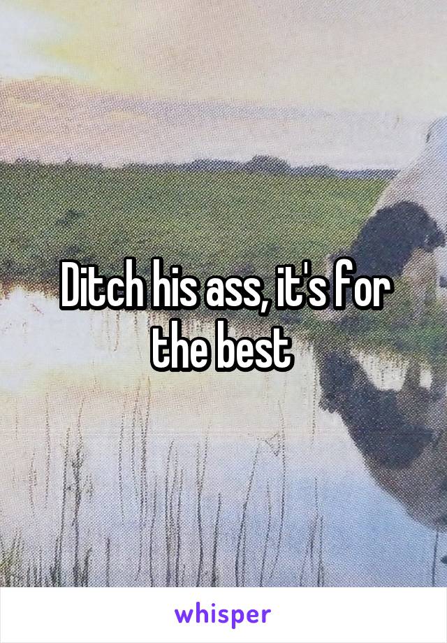 Ditch his ass, it's for the best 