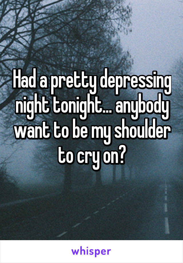 Had a pretty depressing night tonight... anybody want to be my shoulder to cry on?
