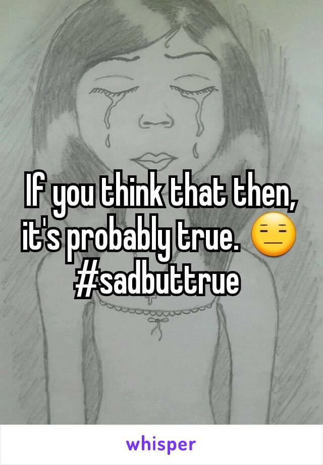If you think that then, it's probably true. 😑 #sadbuttrue 